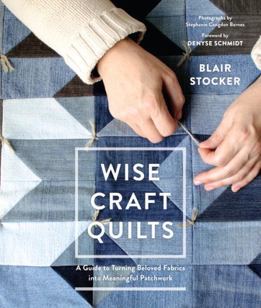 Cover art for Wise craft quilts : a guide to turning beloved fabrics into meaningful patchwork / Blair Stocker ; foreword by Denyse Schmidt ; photographs by Stephanie Congdon Barnes.