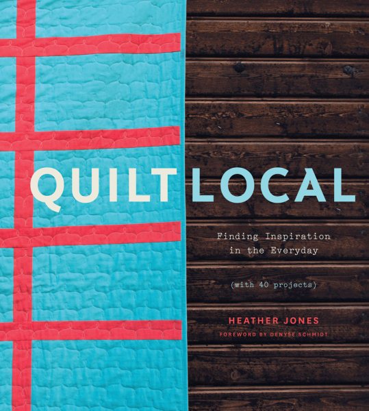 Cover art for Quilt local : finding inspiration in the everyday (with 40 projects) / Heather Jones ; photography by Jenny Hallengren ; foreword by Denyse Schmidt.