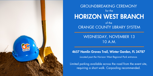 IMAGE: A golden shovel stuck into a mound of dirt with a blue hardhat featuring the Orange County Library System Logo resting on top.

TEXT: Groundbreaking Ceremony for the Horizon West Branch of the Orange County Library System. Wednesday, November 13, 10 a.m. 4657 Hamlin Groves Trail, Winter Garden, FL 34787. Located past the Horizon West Regional Park entrance. Limited parking available across the road from the event site, requiring a short walk. Carpooling recommended.