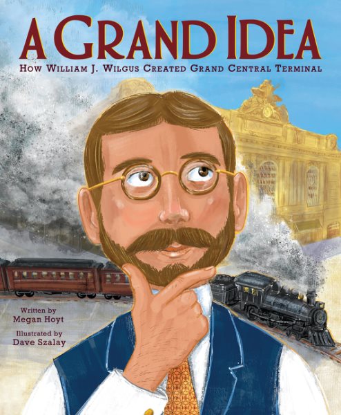 Cover art for A grand idea : how William J. Wilgus created Grand Central Terminal / written by Megan Hoyt   illustrated by Dave Szalay.