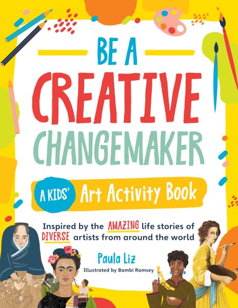 Cover art for Be a creative changemaker : a kids' art activity book : inspired by the amazing life stories of diverse artists from around the world / Paula Liz   illustrated by Bambi Ramsey.