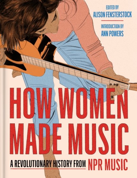 Cover art for How women made music : a revolutionary history from NPR Music / edited by Alison Fensterstock   introduction by Ann Powers.