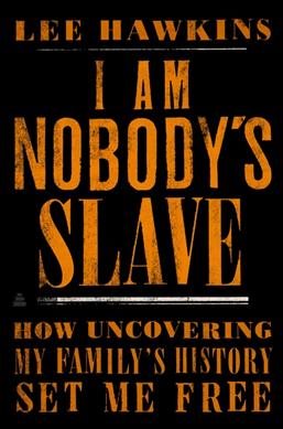 Cover art for I am nobody's slave : how uncovering my family's history set me free / Lee Hawkins.