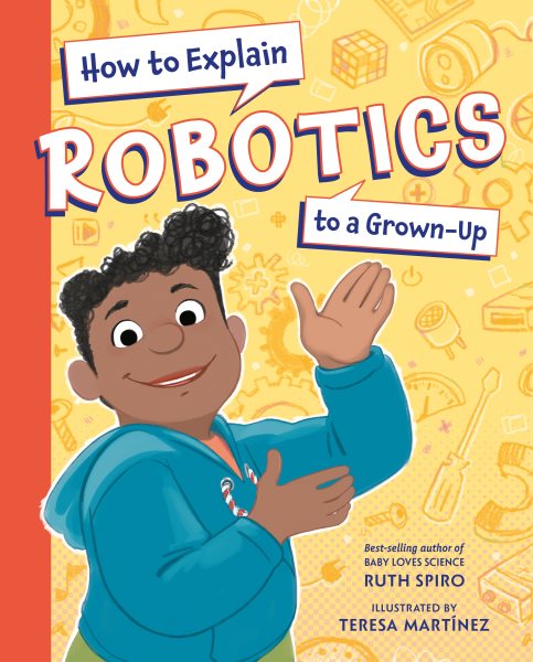 Cover art for How to explain robotics to a grown-up / Ruth Spiro   illustrated by Teresa Martínez.