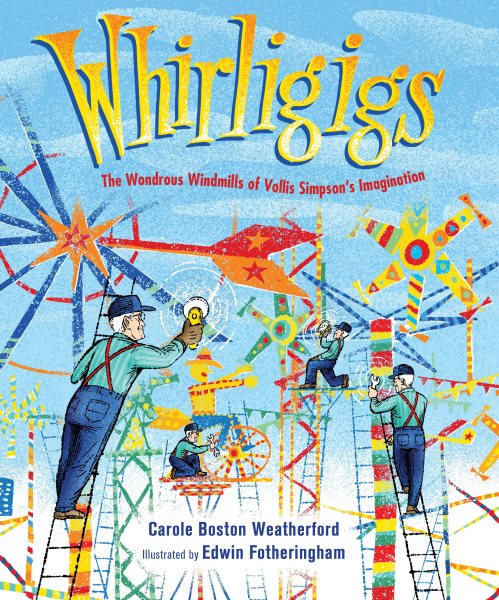 Cover art for Whirligigs : the wondrous windmills of Vollis Simpson's imagination / Carole Boston Weatherfod   illustrated by Edwin Fotheringham.