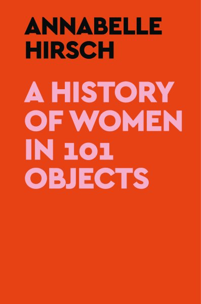 Cover art for A history of women in 101 objects / Annabelle Hirsch   translated by Eleanor Updegraff.