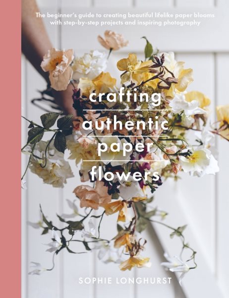 Cover art for Crafting authentic paper flowers : the beginner's guide to creating beautiful lifelike paper blooms with step-by-step projects / Sophie Longhurst   photographs by Zach & Grace.