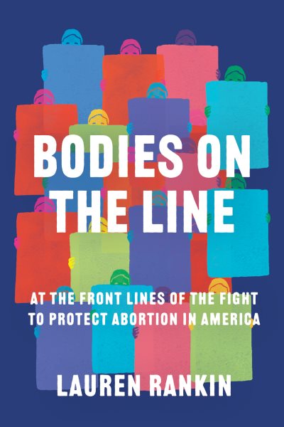 Cover art for Bodies on the line : at the front lines of the fight to protect abortion in America / Lauren Rankin.