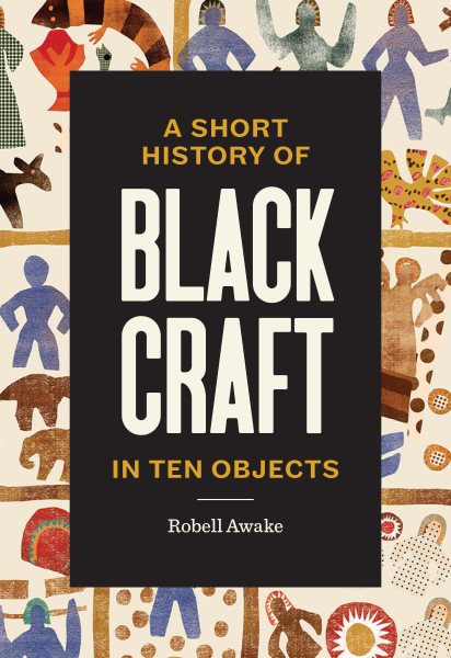 Cover art for A short history of Black craft in ten objects / Robell Awake   illustrations by Johnalynn Holland.