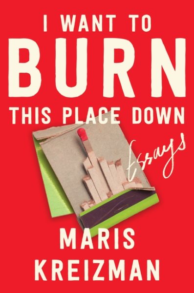 Cover art for I want to burn this place down : essays / Maris Kreizman.