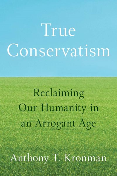 Cover art for True conservatism : reclaiming our humanity in an arrogant age / Anthony T. Kronman.