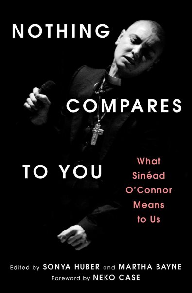 Cover art for Nothing compares to you  : what Sinéad O'Connor means to us / edited by Sonya Huber and Martha Bayne.