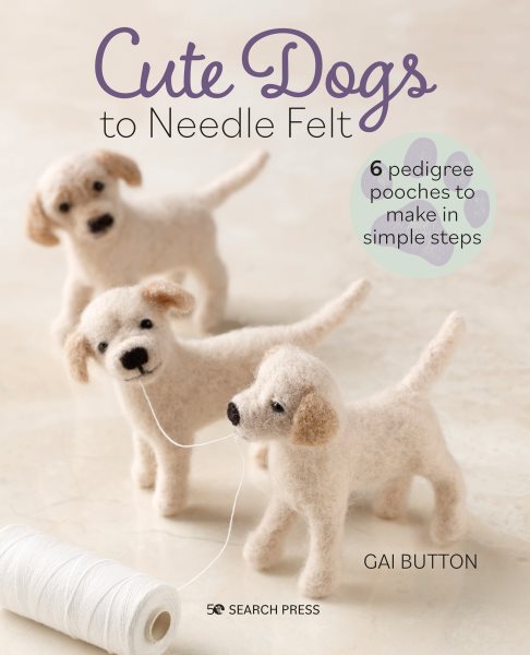 Cover art for Cute dogs to needle felt : 6 pedigree pooches to make in simple steps / Gai Button.