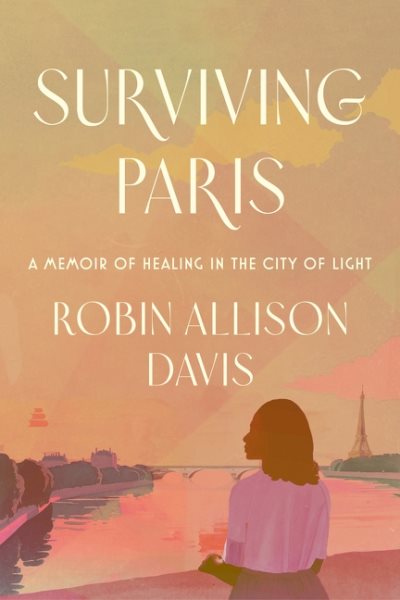 Cover art for Surviving Paris : a memoir of healing in the city of light / Robin Allison Davis.