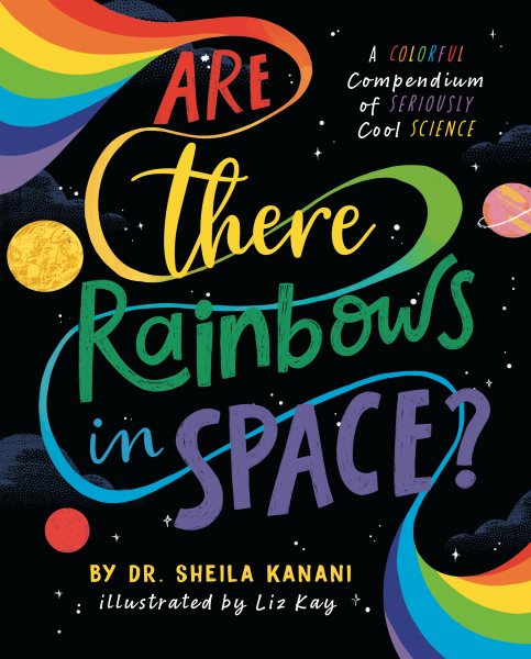 Cover art for Are there rainbows in space? : a colorful compendium of seriously cool science / by Dr. Sheila Kanani   illustrated by Liz Kay.
