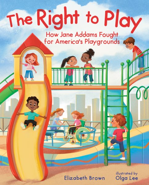 Cover art for Right to play : how Jane Addams fought for America's playgrounds / Elizabeth Brown   illustrated by Olga Lee.