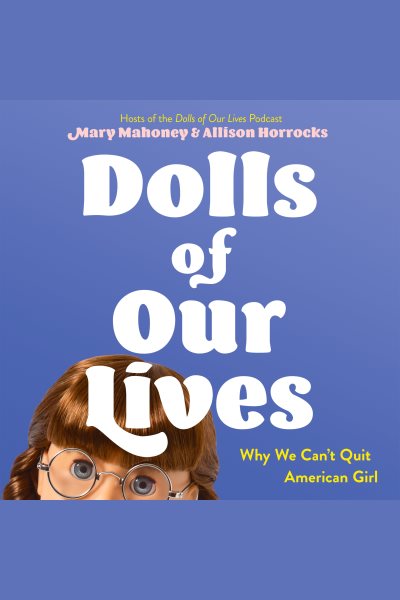 Cover art for Dolls of our lives [electronic resource] : why we can't quit American Girl / Allison Horrocks and Mary Mahoney.
