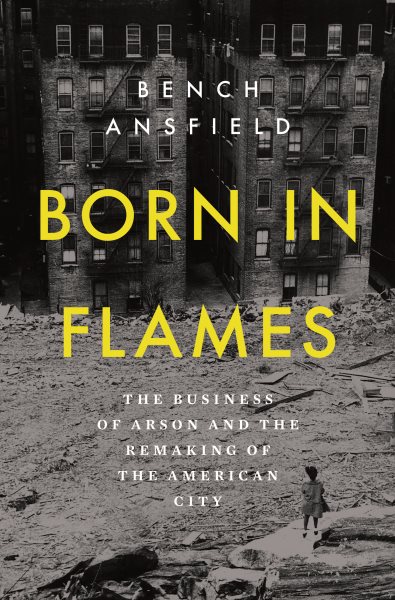 Cover art for Born in flames : the business of arson and the remaking of the American city / Bench Ansfield.