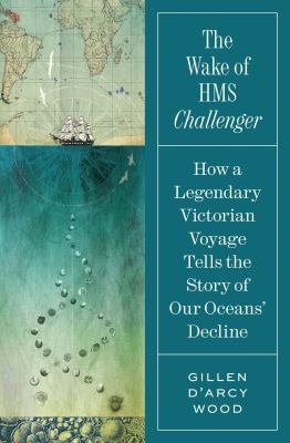 Cover art for The wake of HMS Challenger : how a legendary Victorian voyage tells the story of our oceans' decline / Gillen D'Arcy Wood.