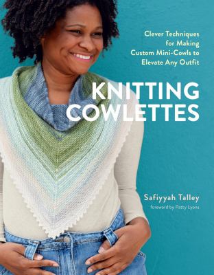 Cover art for Knitting cowlettes : clever techniques for making custom mini-cowls to elevate any outfit / Safiyyah Talley   foreword by Patty Lyons.