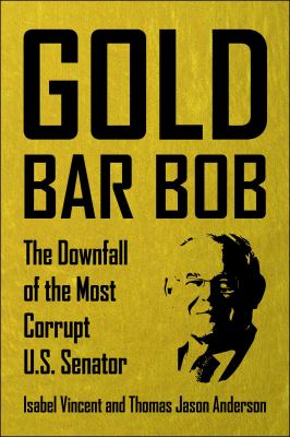 Cover art for Gold bar Bob: the downfall of the most corrupt US senator / Isabel Vincent and Thomas Jason Anderson.