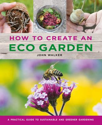 Cover art for How to create an eco garden : the practical guide to sustainable and greener gardening / John Walker   photography by Colin Leftley.