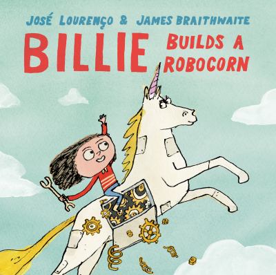 Cover art for Billie builds a robocorn / José Lourenço and James Braithwaite.