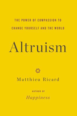 Cover art for Altruism : the power of compassion to change yourself and the world / Matthieu Ricard   translated by Charlotte Mandell and Sam Gordon.